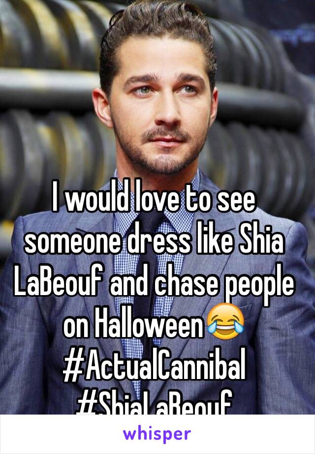 I would love to see someone dress like Shia LaBeouf and chase people on Halloween😂
#ActualCannibal #ShiaLaBeouf 