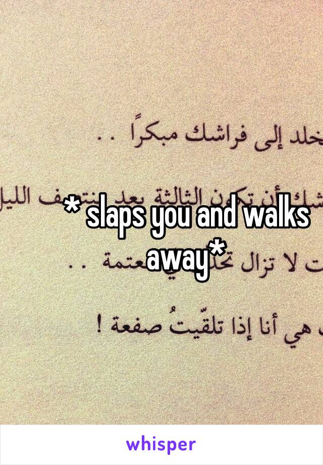 * slaps you and walks away*
