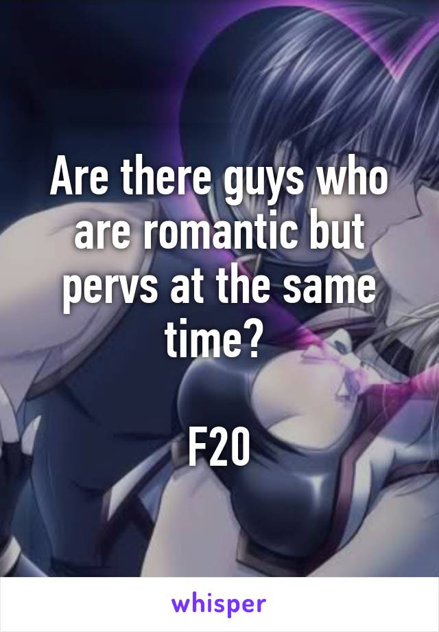 Are there guys who are romantic but pervs at the same time? 

F20