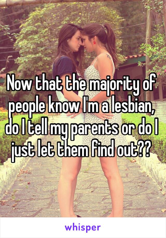 Now that the majority of people know I'm a lesbian, do I tell my parents or do I just let them find out?? 