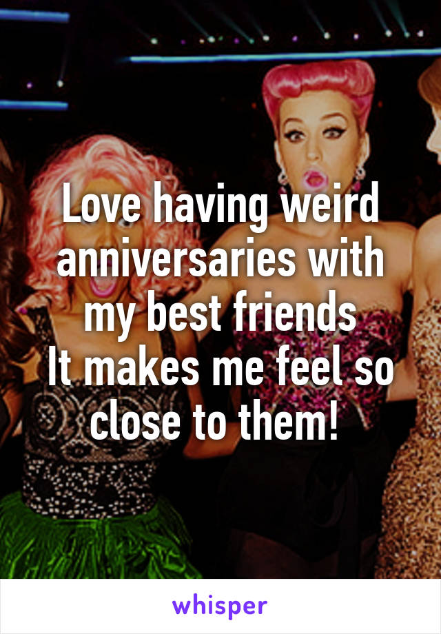 Love having weird anniversaries with my best friends
It makes me feel so close to them! 