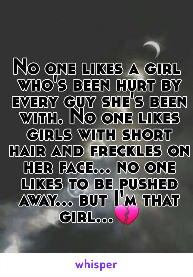 No one likes a girl who's been hurt by every guy she's been with. No one likes girls with short hair and freckles on her face... no one likes to be pushed away... but I'm that girl...💔