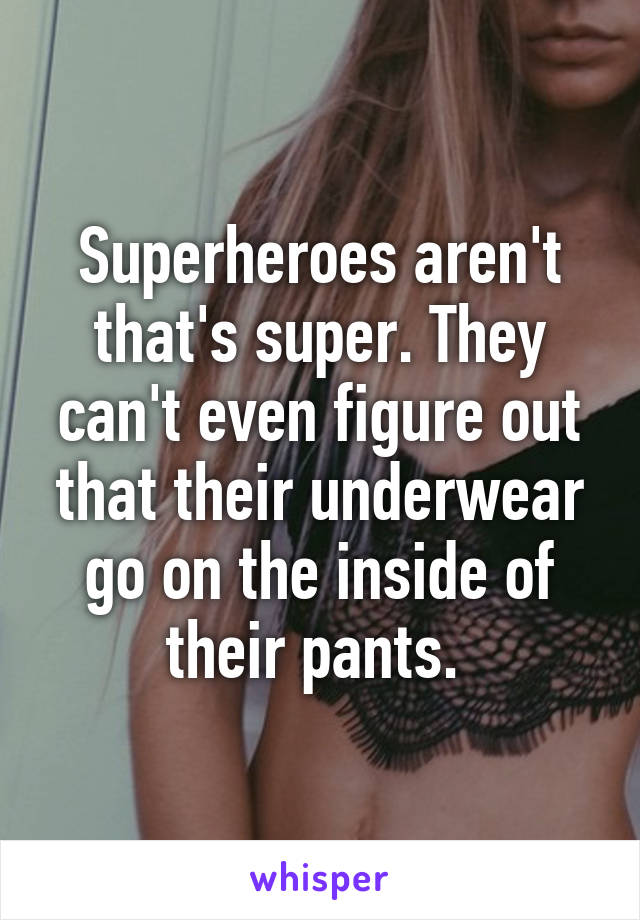 Superheroes aren't that's super. They can't even figure out that their underwear go on the inside of their pants. 