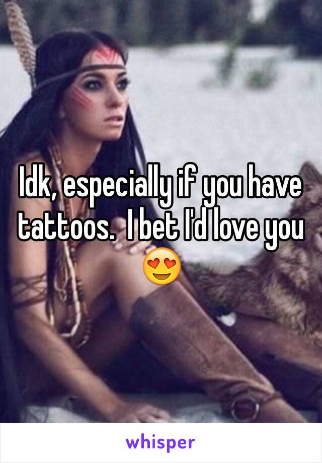 Idk, especially if you have tattoos.  I bet I'd love you 😍