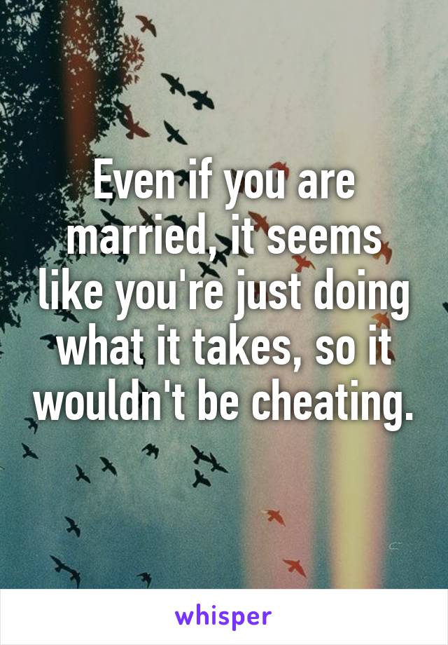 Even if you are married, it seems like you're just doing what it takes, so it wouldn't be cheating. 