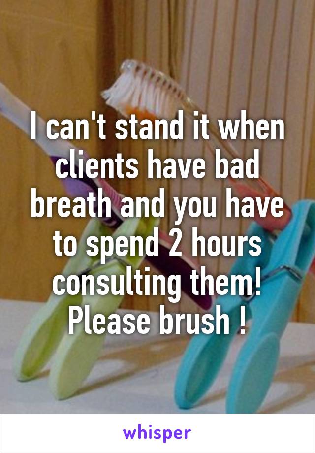 I can't stand it when clients have bad breath and you have to spend 2 hours consulting them! Please brush !