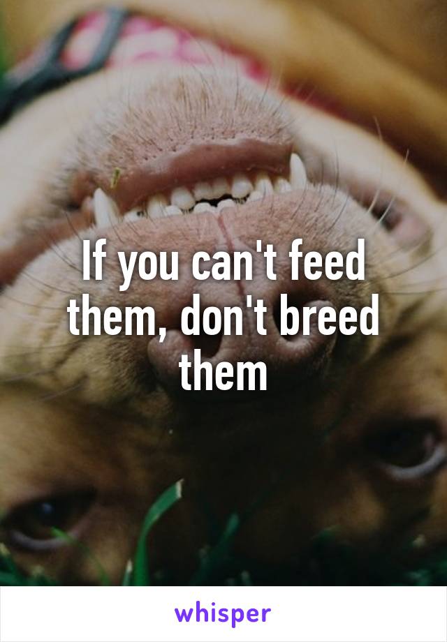 If you can't feed them, don't breed them