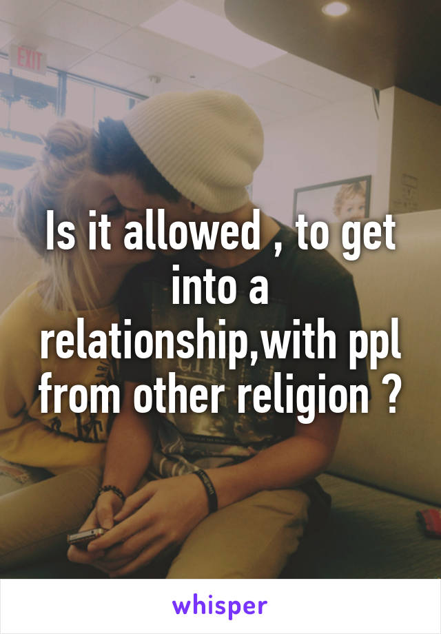 Is it allowed , to get into a relationship,with ppl from other religion ?