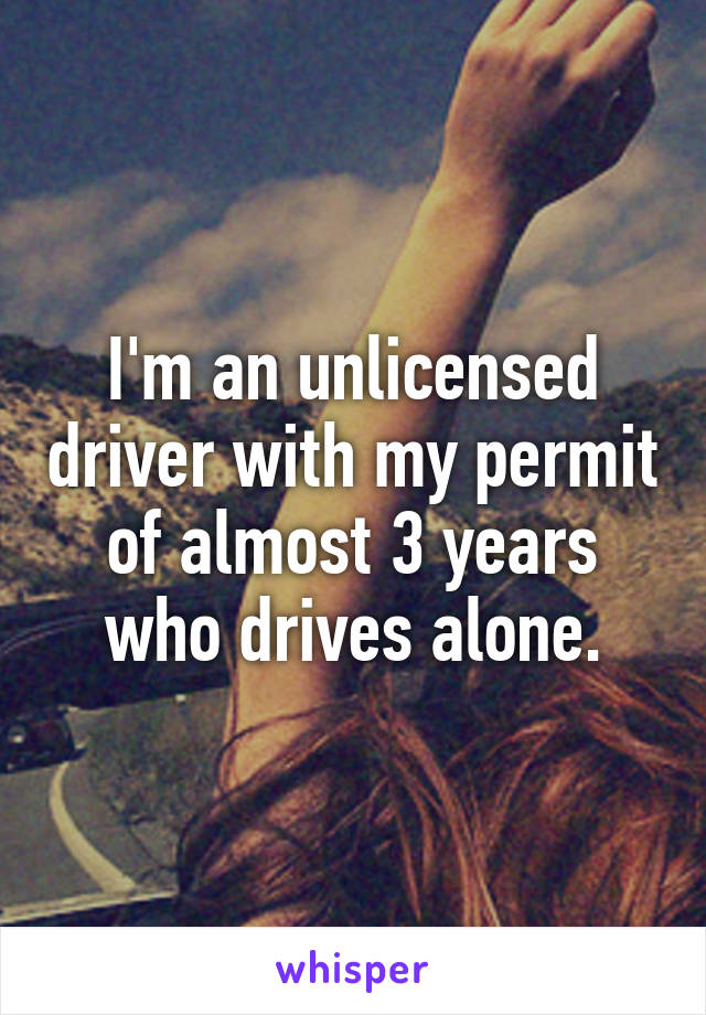 I'm an unlicensed driver with my permit of almost 3 years who drives alone.