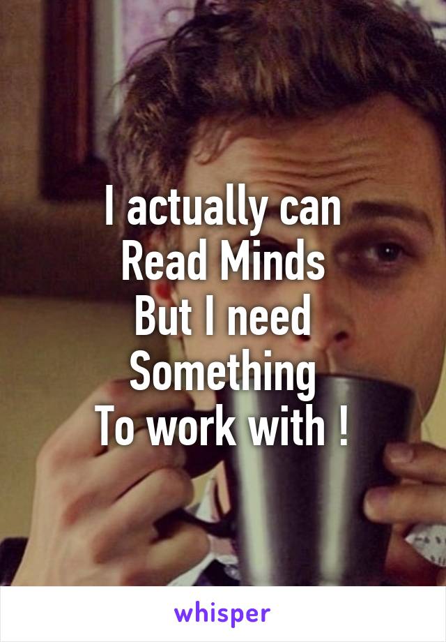 I actually can
Read Minds
But I need
Something
To work with !