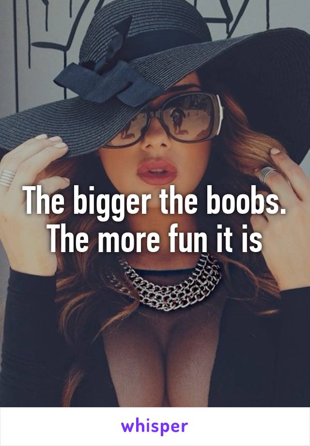 The bigger the boobs. The more fun it is