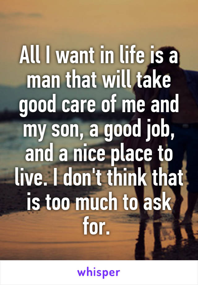 All I want in life is a man that will take good care of me and my son, a good job, and a nice place to live. I don't think that is too much to ask for. 
