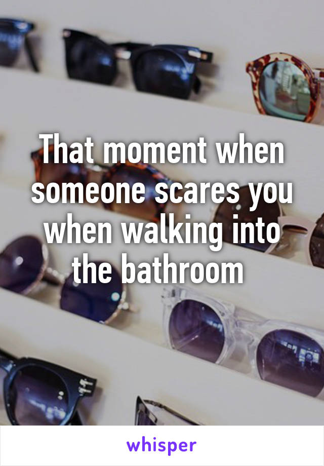 That moment when someone scares you when walking into the bathroom 
