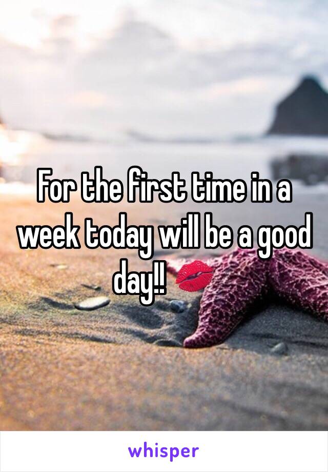 For the first time in a week today will be a good day!! 💋