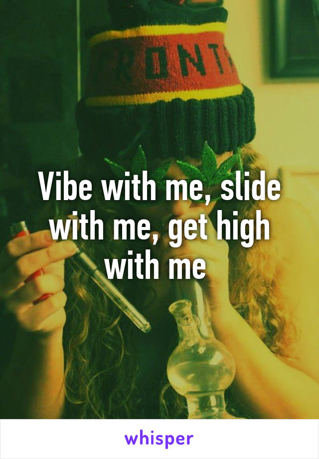 Vibe with me, slide with me, get high with me 