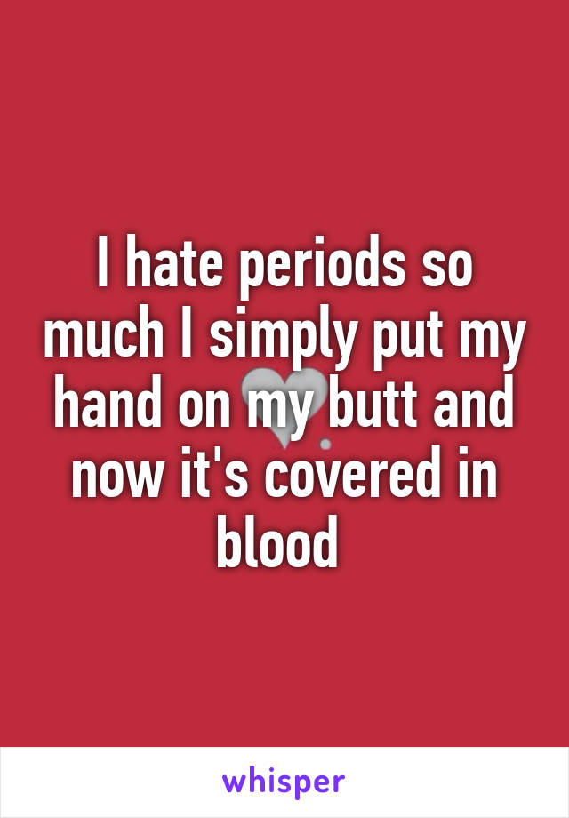 I hate periods so much I simply put my hand on my butt and now it's covered in blood 