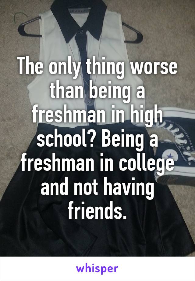 The only thing worse than being a freshman in high school? Being a freshman in college and not having friends.