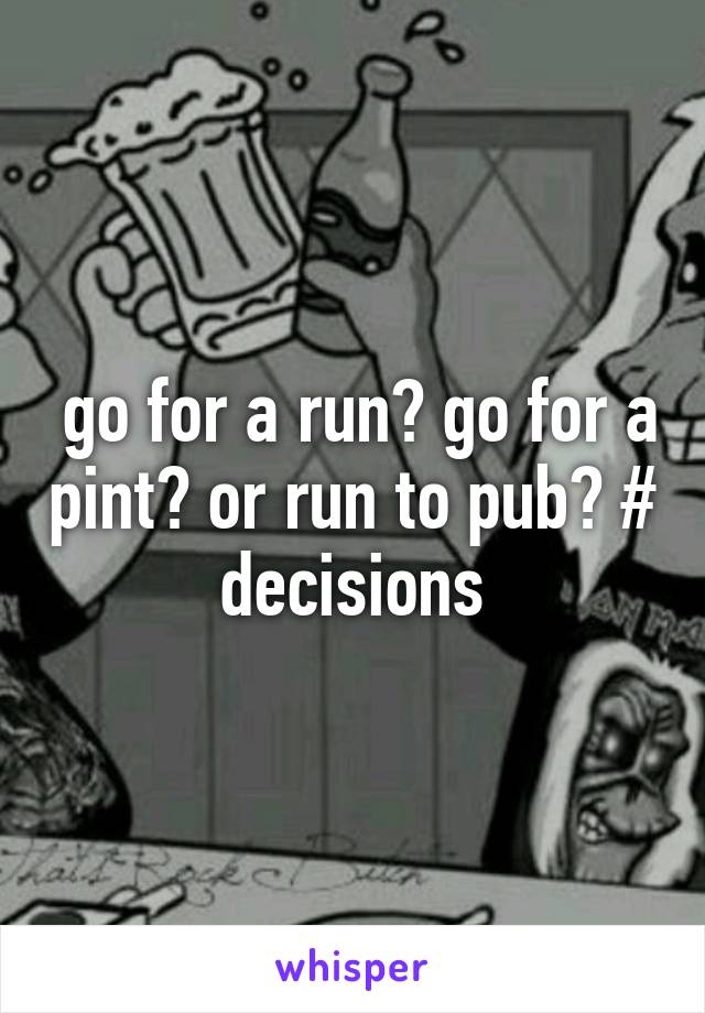  go for a run? go for a pint? or run to pub? # decisions