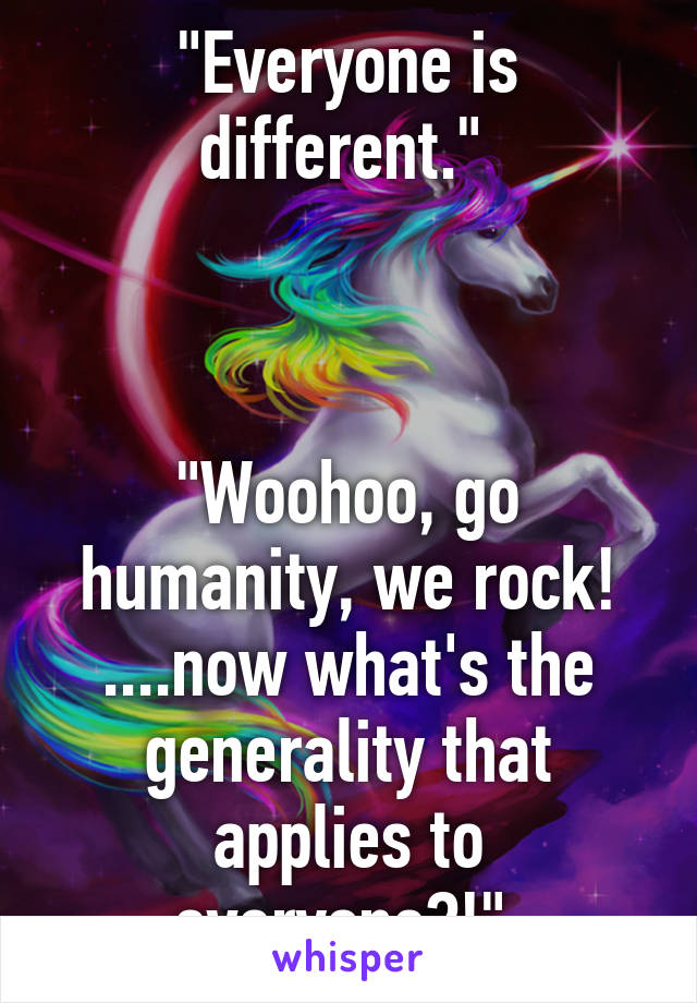 "Everyone is different." 



"Woohoo, go humanity, we rock! ....now what's the generality that applies to everyone?!" 