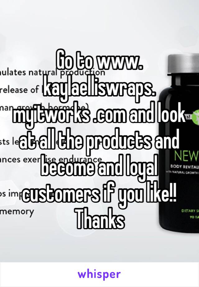 Go to www. kaylaelliswraps. myitworks .com and look at all the products and become and loyal customers if you like!! Thanks 