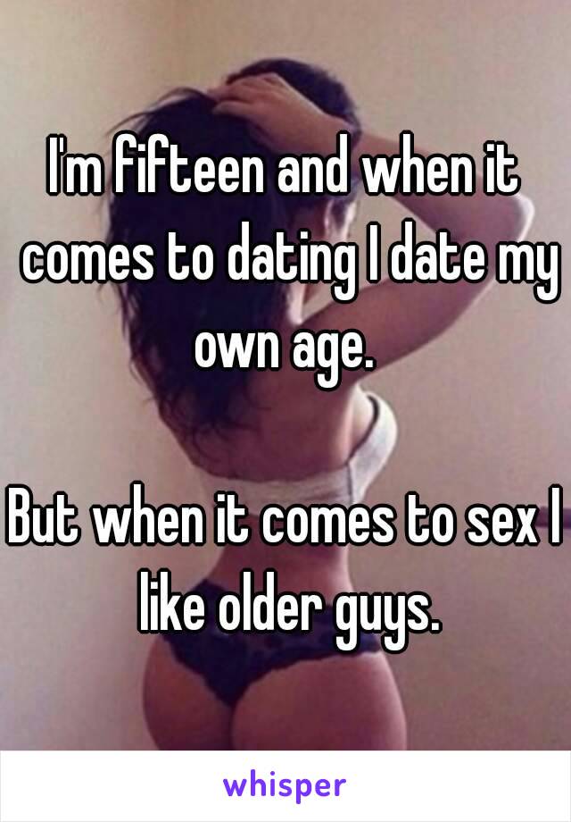 I'm fifteen and when it comes to dating I date my own age. 

But when it comes to sex I like older guys.