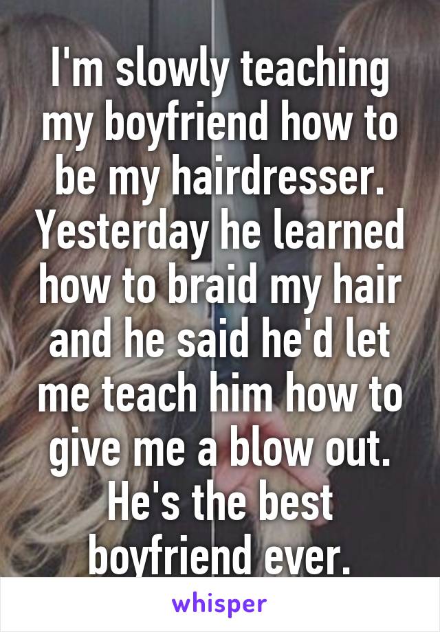 I'm slowly teaching my boyfriend how to be my hairdresser. Yesterday he learned how to braid my hair and he said he'd let me teach him how to give me a blow out. He's the best boyfriend ever.