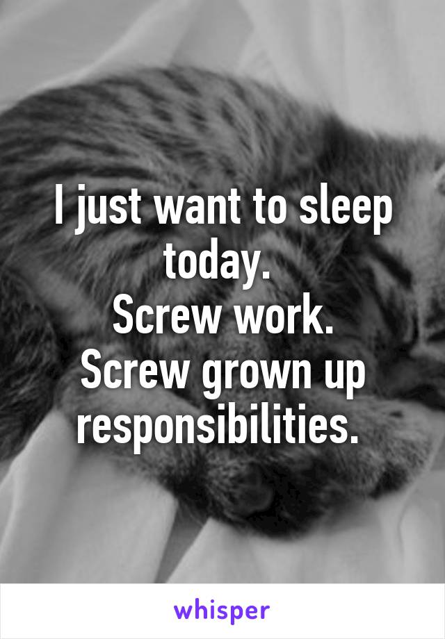 I just want to sleep today. 
Screw work.
Screw grown up responsibilities. 