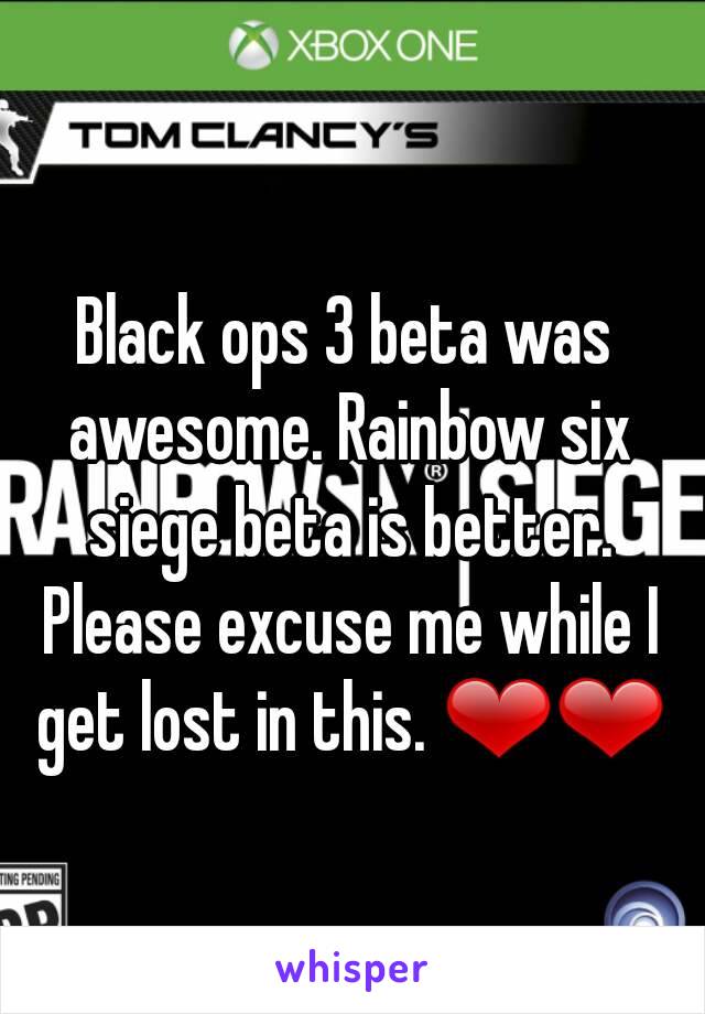 Black ops 3 beta was awesome. Rainbow six siege beta is better. Please excuse me while I get lost in this. ❤❤