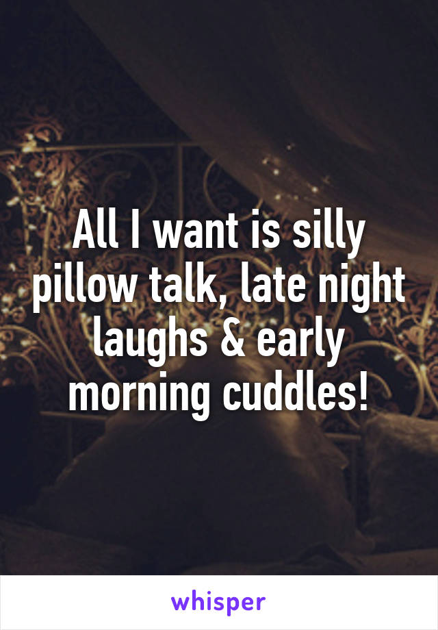 All I want is silly pillow talk, late night laughs & early morning cuddles!