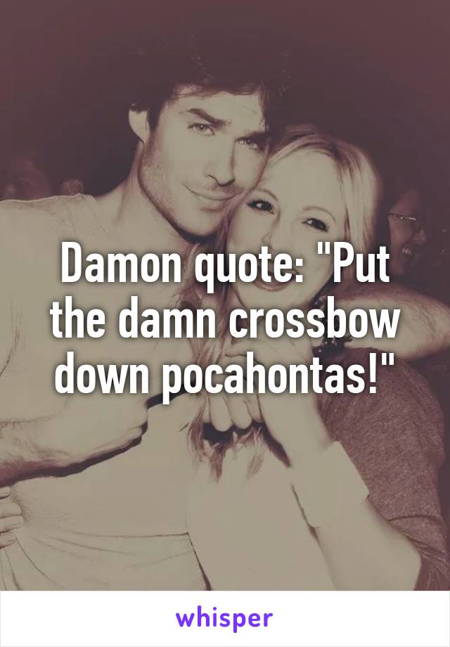 Damon quote: "Put the damn crossbow down pocahontas!"