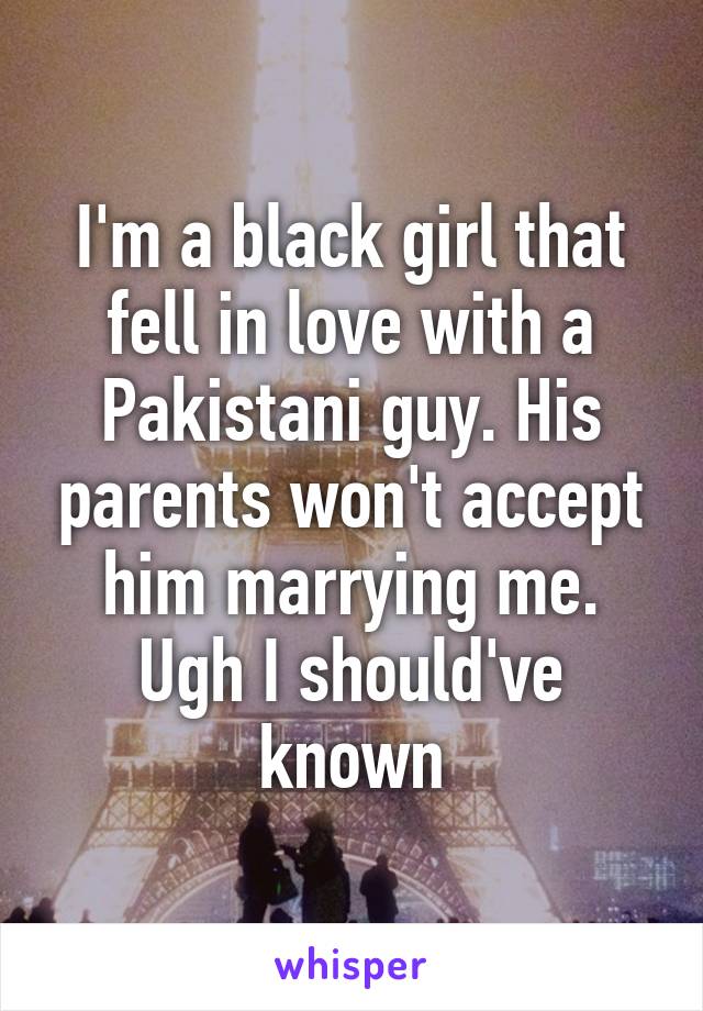 I'm a black girl that fell in love with a Pakistani guy. His parents won't accept him marrying me. Ugh I should've known