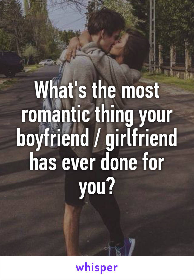 What's the most romantic thing your boyfriend / girlfriend has ever done for you?