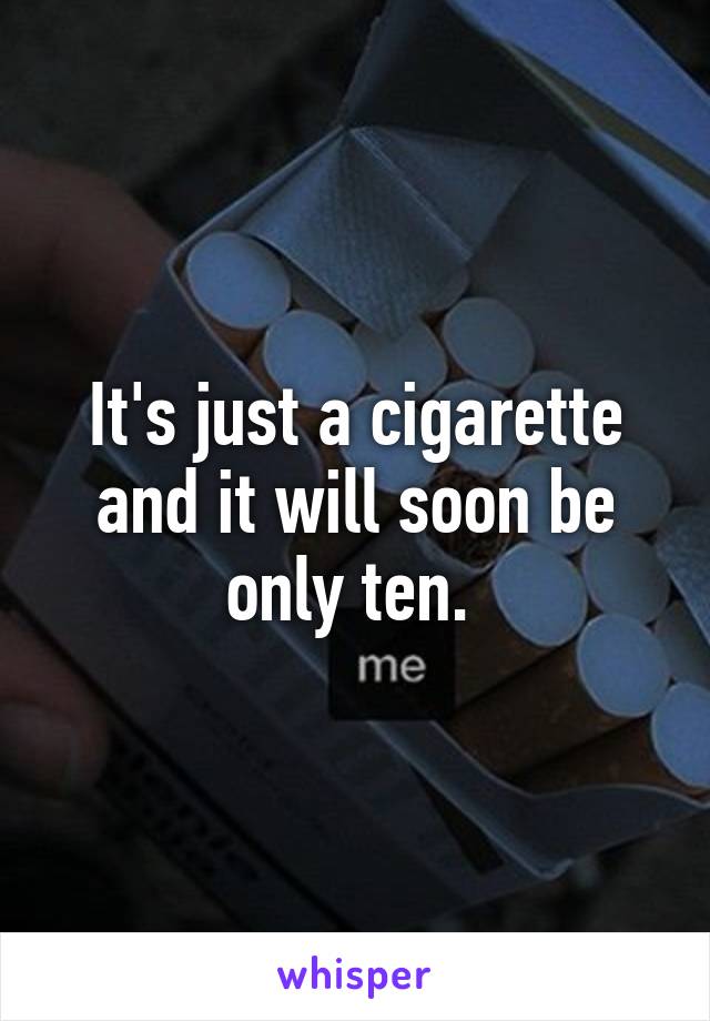 It's just a cigarette and it will soon be only ten. 