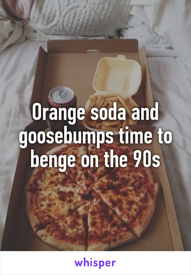 Orange soda and goosebumps time to benge on the 90s