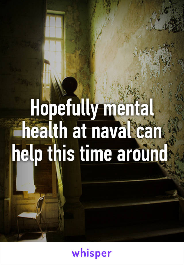 Hopefully mental health at naval can help this time around 