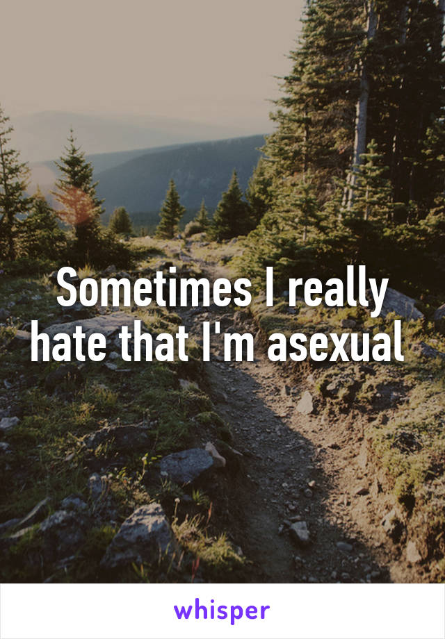 Sometimes I really hate that I'm asexual 