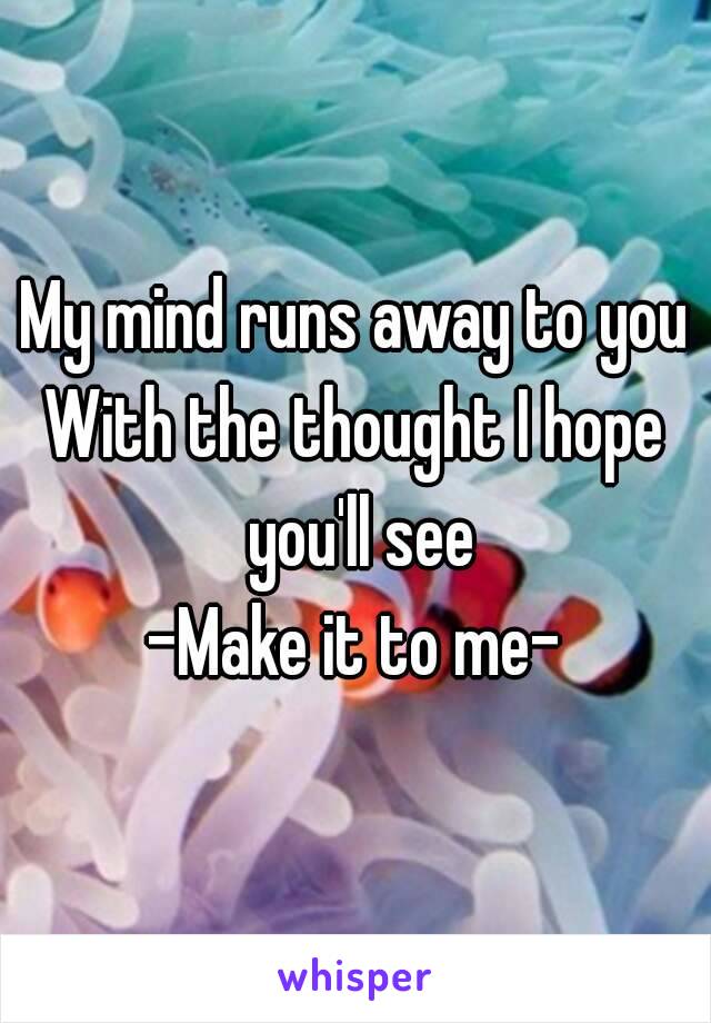 My mind runs away to you
With the thought I hope you'll see
-Make it to me-