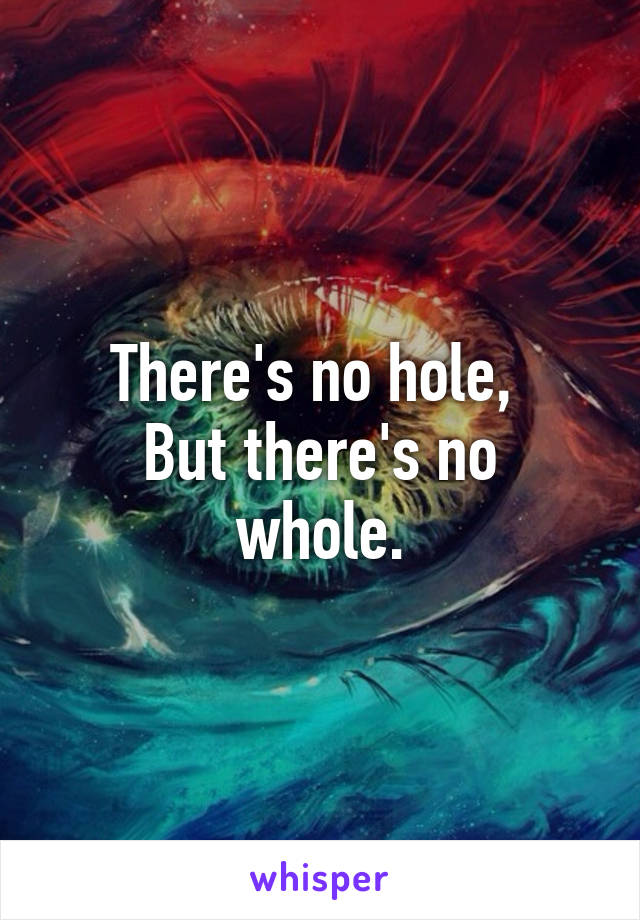 There's no hole, 
But there's no whole.