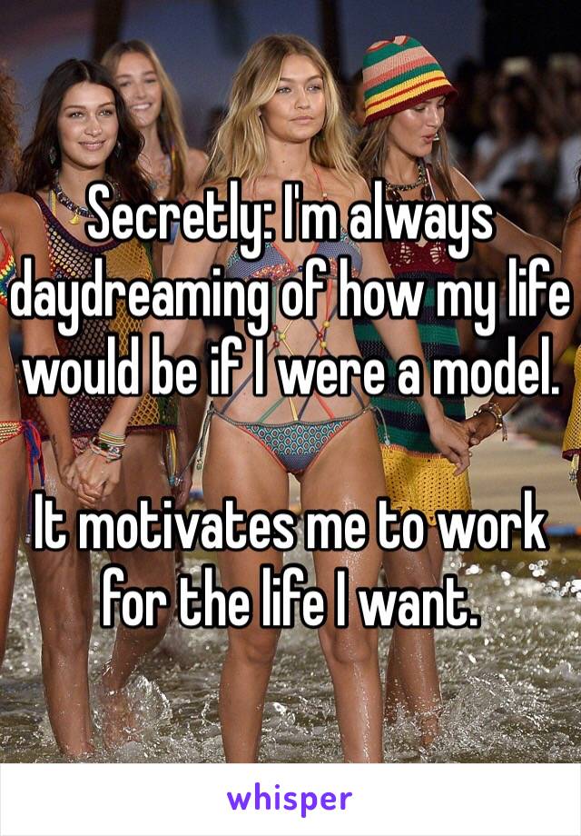 Secretly: I'm always daydreaming of how my life would be if I were a model. 

It motivates me to work for the life I want. 