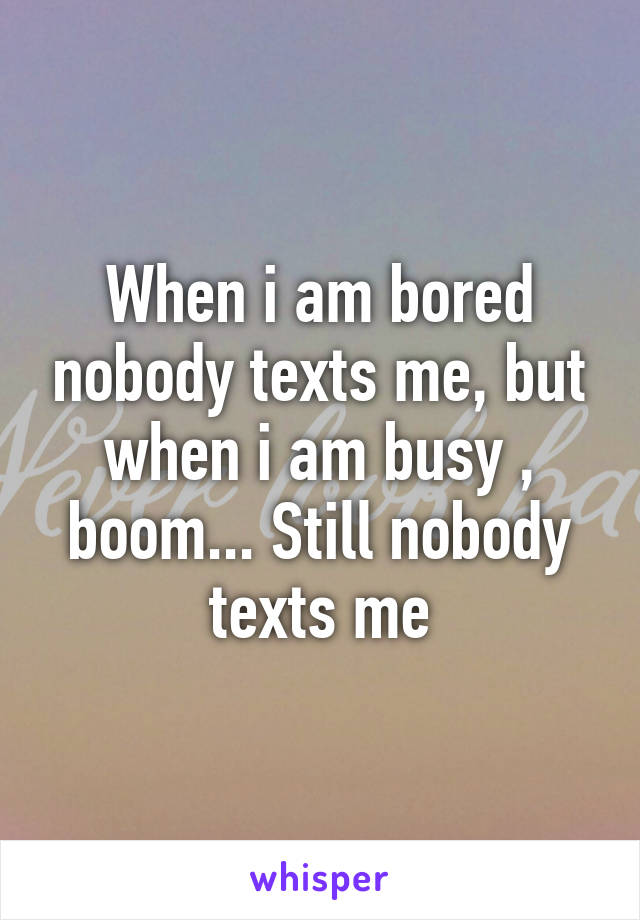 When i am bored nobody texts me, but when i am busy , boom... Still nobody texts me