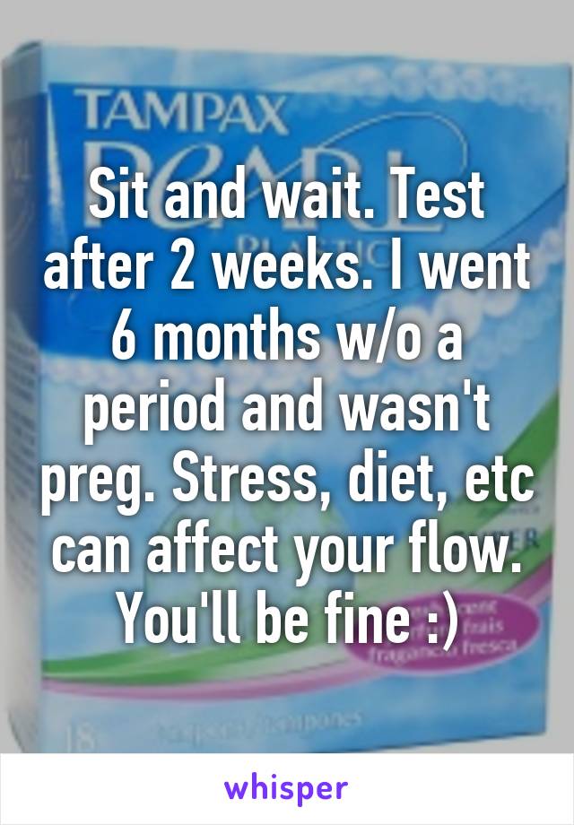 Sit and wait. Test after 2 weeks. I went 6 months w/o a period and wasn't preg. Stress, diet, etc can affect your flow. You'll be fine :)