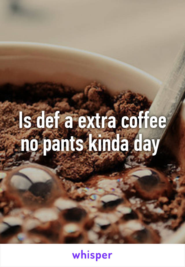 Is def a extra coffee no pants kinda day 