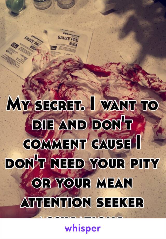 My secret. I want to die and don't comment cause I don't need your pity or your mean attention seeker accusations. 