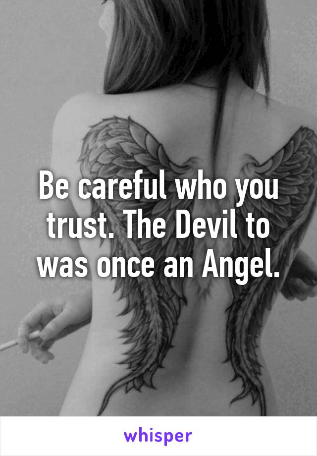 Be careful who you trust. The Devil to was once an Angel.