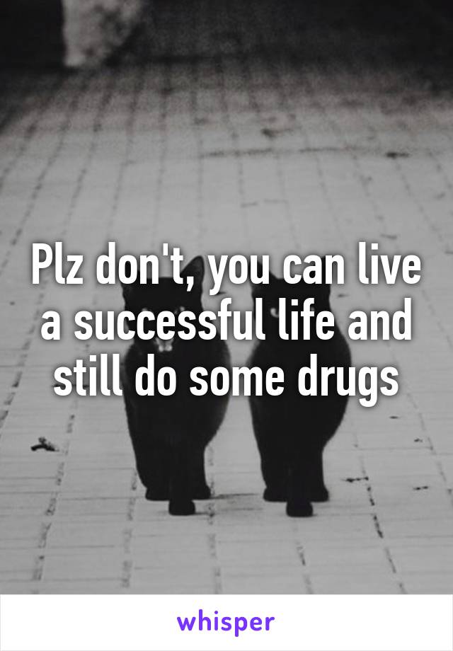 Plz don't, you can live a successful life and still do some drugs