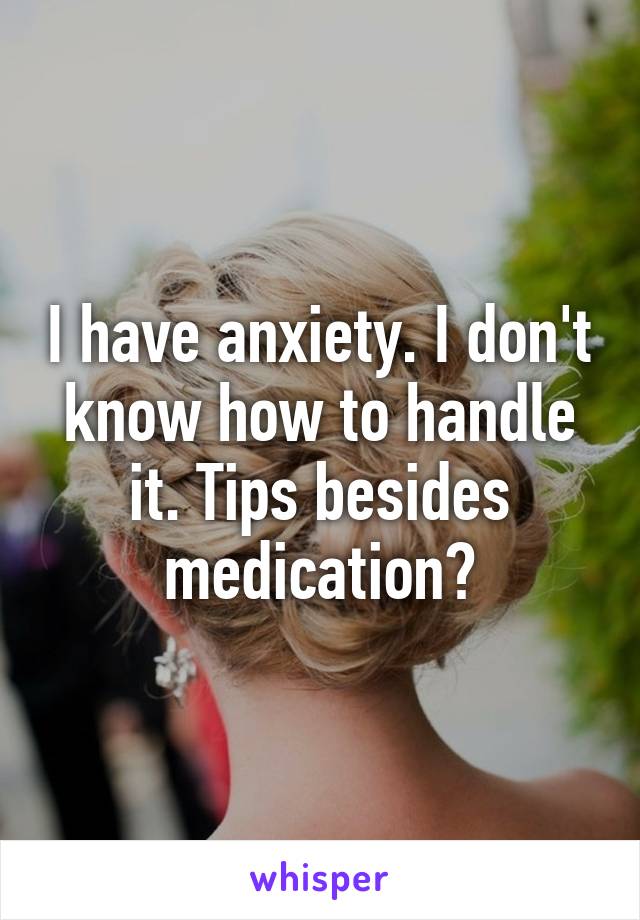 I have anxiety. I don't know how to handle it. Tips besides medication?