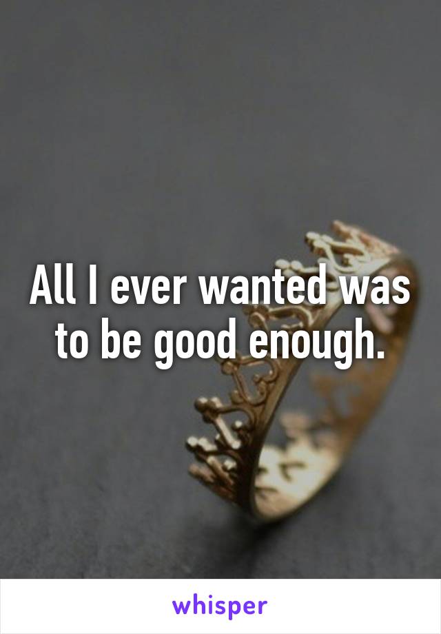 All I ever wanted was to be good enough.