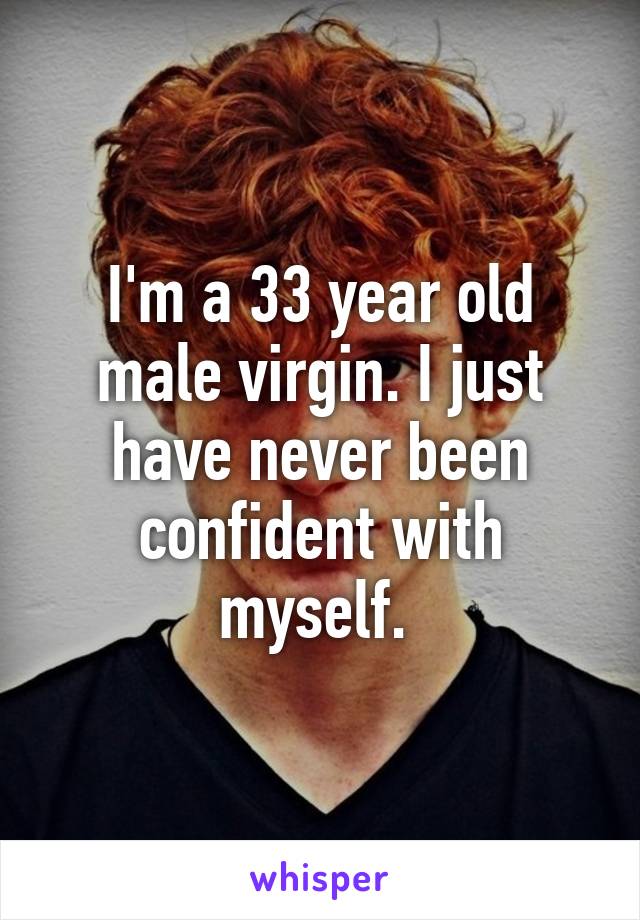 I'm a 33 year old male virgin. I just have never been confident with myself. 