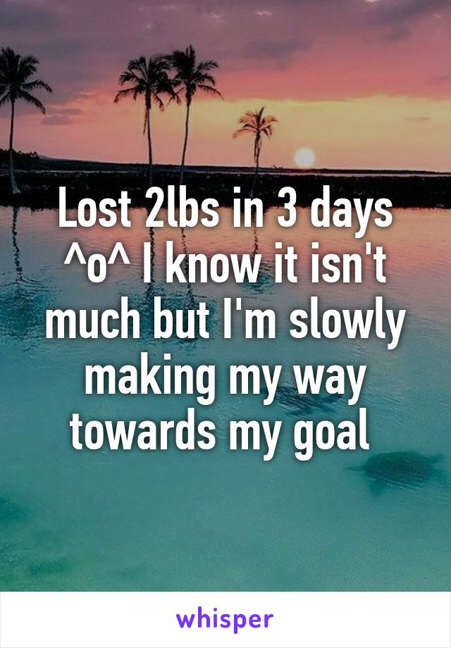 Lost 2lbs in 3 days ^o^ I know it isn't much but I'm slowly making my way towards my goal 