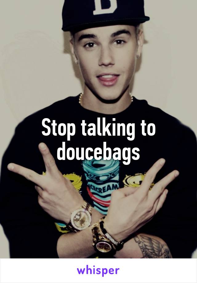 Stop talking to doucebags